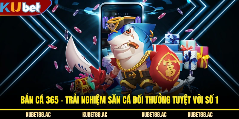 Bắn Cá 365 - Trải Nghiệm Săn Cá Đổi Thưởng Tuyệt Vời Số 1