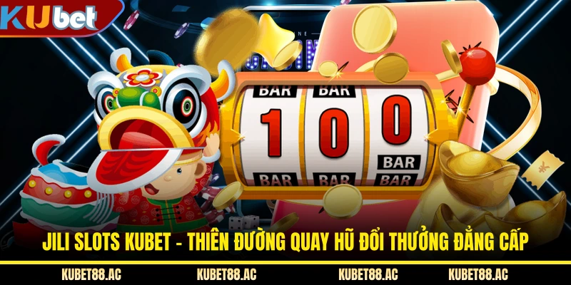 JILI Slots KUBET - Thiên Đường Quay Hũ Đổi Thưởng Đẳng Cấp