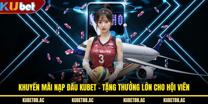 Khuyến Mãi Nạp Đầu KUBET - Tặng Thưởng Lớn Cho Hội Viên