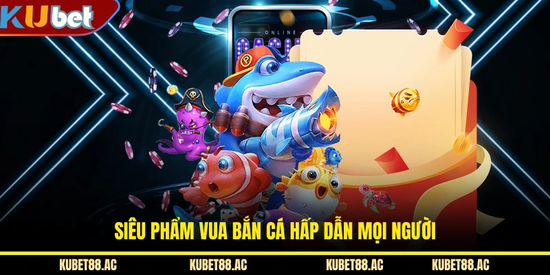 Siêu phẩm Vua Bắn Cá hấp dẫn mọi người